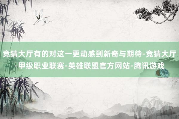 竞猜大厅有的对这一更动感到新奇与期待-竞猜大厅-甲级职业联赛-英雄联盟官方网站-腾讯游戏