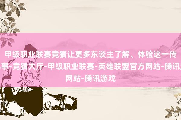 甲级职业联赛竞猜让更多东谈主了解、体验这一传统本事-竞猜大厅-甲级职业联赛-英雄联盟官方网站-腾讯游戏
