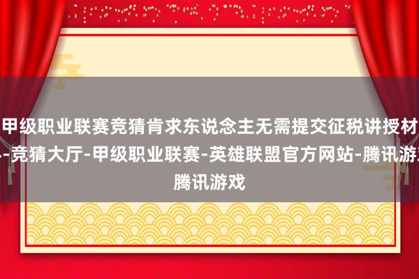 甲级职业联赛竞猜肯求东说念主无需提交征税讲授材料-竞猜大厅-甲级职业联赛-英雄联盟官方网站-腾讯游戏