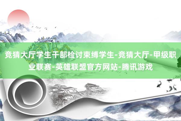 竞猜大厅学生干部检讨束缚学生-竞猜大厅-甲级职业联赛-英雄联盟官方网站-腾讯游戏