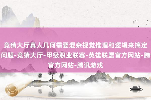 竞猜大厅真人几何需要混杂视觉推理和逻辑来搞定复杂的问题-竞猜大厅-甲级职业联赛-英雄联盟官方网站-腾讯游戏