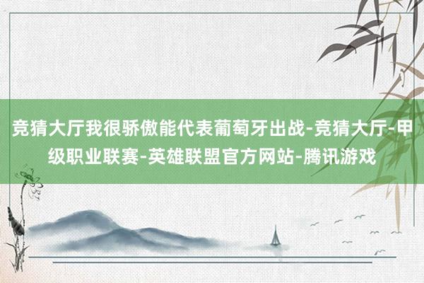 竞猜大厅我很骄傲能代表葡萄牙出战-竞猜大厅-甲级职业联赛-英雄联盟官方网站-腾讯游戏
