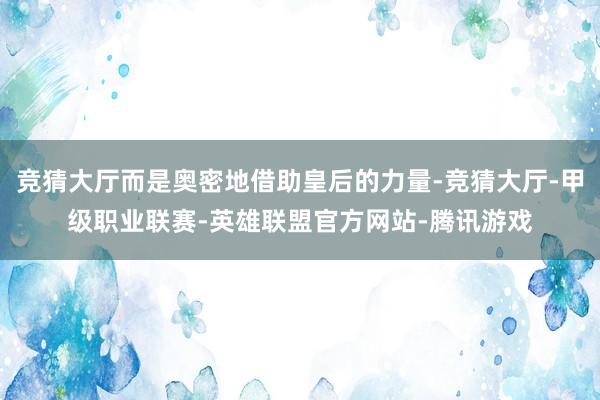 竞猜大厅而是奥密地借助皇后的力量-竞猜大厅-甲级职业联赛-英雄联盟官方网站-腾讯游戏