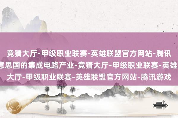 竞猜大厅-甲级职业联赛-英雄联盟官方网站-腾讯游戏台湾地区偷走了好意思国的集成电路产业-竞猜大厅-甲级职业联赛-英雄联盟官方网站-腾讯游戏