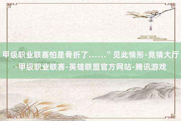 甲级职业联赛怕是骨折了……”见此情形-竞猜大厅-甲级职业联赛-英雄联盟官方网站-腾讯游戏