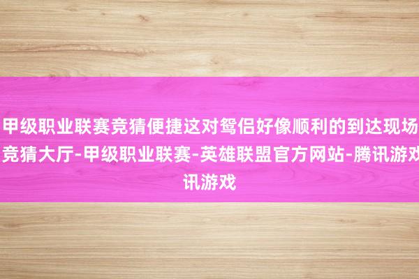 甲级职业联赛竞猜便捷这对鸳侣好像顺利的到达现场-竞猜大厅-甲级职业联赛-英雄联盟官方网站-腾讯游戏