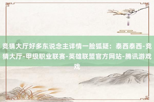 竞猜大厅好多东说念主详情一脸狐疑：泰西泰西-竞猜大厅-甲级职业联赛-英雄联盟官方网站-腾讯游戏