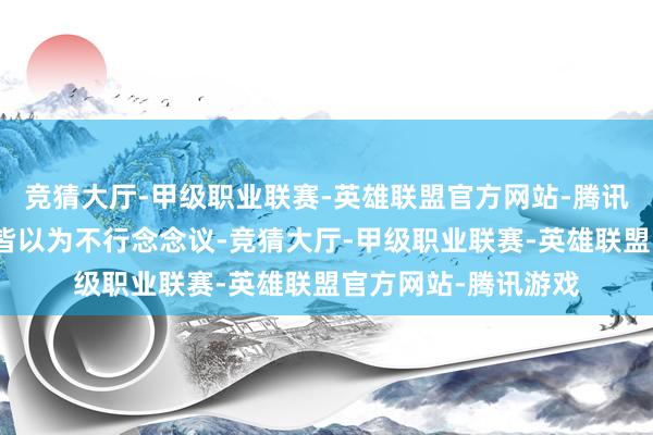 竞猜大厅-甲级职业联赛-英雄联盟官方网站-腾讯游戏许多东说念主皆以为不行念念议-竞猜大厅-甲级职业联赛-英雄联盟官方网站-腾讯游戏