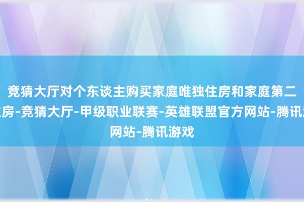 竞猜大厅对个东谈主购买家庭唯独住房和家庭第二套住房-竞猜大厅-甲级职业联赛-英雄联盟官方网站-腾讯游戏