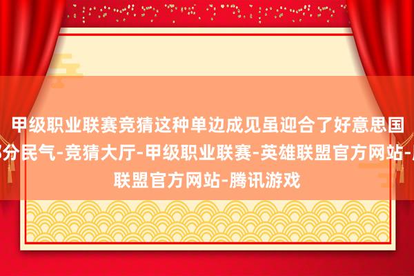 甲级职业联赛竞猜这种单边成见虽迎合了好意思国国内的部分民气-竞猜大厅-甲级职业联赛-英雄联盟官方网站-腾讯游戏