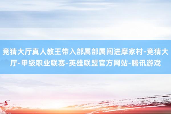竞猜大厅真人教王带入部属部属闯进摩家村-竞猜大厅-甲级职业联赛-英雄联盟官方网站-腾讯游戏