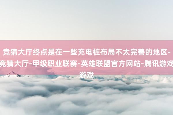 竞猜大厅终点是在一些充电桩布局不太完善的地区-竞猜大厅-甲级职业联赛-英雄联盟官方网站-腾讯游戏