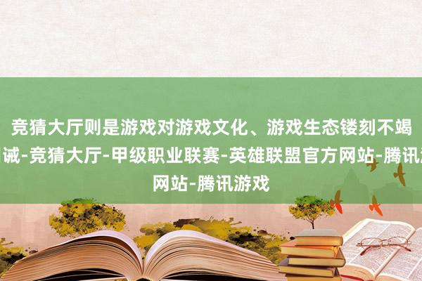 竞猜大厅则是游戏对游戏文化、游戏生态镂刻不竭的训诫-竞猜大厅-甲级职业联赛-英雄联盟官方网站-腾讯游戏
