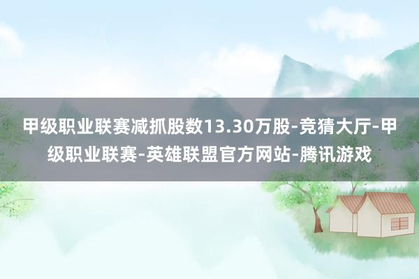 甲级职业联赛减抓股数13.30万股-竞猜大厅-甲级职业联赛-英雄联盟官方网站-腾讯游戏