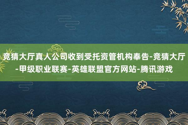 竞猜大厅真人公司收到受托资管机构奉告-竞猜大厅-甲级职业联赛-英雄联盟官方网站-腾讯游戏