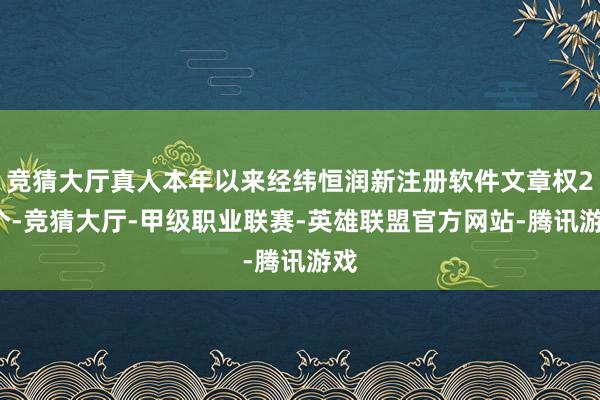 竞猜大厅真人本年以来经纬恒润新注册软件文章权25个-竞猜大厅-甲级职业联赛-英雄联盟官方网站-腾讯游戏