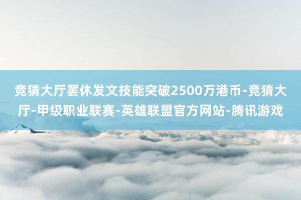 竞猜大厅罢休发文技能突破2500万港币-竞猜大厅-甲级职业联赛-英雄联盟官方网站-腾讯游戏
