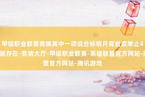 甲级职业联赛竞猜其中一项说合标明月背岩浆举止42亿年前就存在-竞猜大厅-甲级职业联赛-英雄联盟官方网站-腾讯游戏
