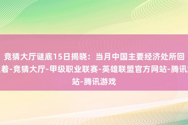 竞猜大厅谜底15日揭晓：当月中国主要经济处所回升显着-竞猜大厅-甲级职业联赛-英雄联盟官方网站-腾讯游戏