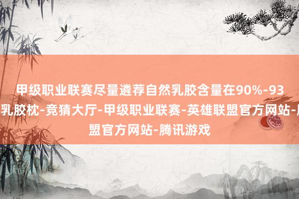 甲级职业联赛尽量遴荐自然乳胶含量在90%-93%阁下的乳胶枕-竞猜大厅-甲级职业联赛-英雄联盟官方网站-腾讯游戏
