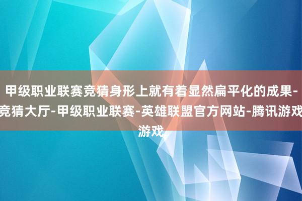 甲级职业联赛竞猜身形上就有着显然扁平化的成果-竞猜大厅-甲级职业联赛-英雄联盟官方网站-腾讯游戏