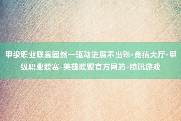 甲级职业联赛固然一驱动进展不出彩-竞猜大厅-甲级职业联赛-英雄联盟官方网站-腾讯游戏