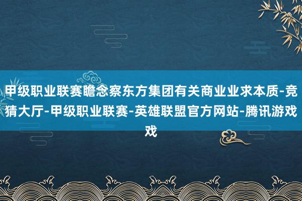 甲级职业联赛瞻念察东方集团有关商业业求本质-竞猜大厅-甲级职业联赛-英雄联盟官方网站-腾讯游戏