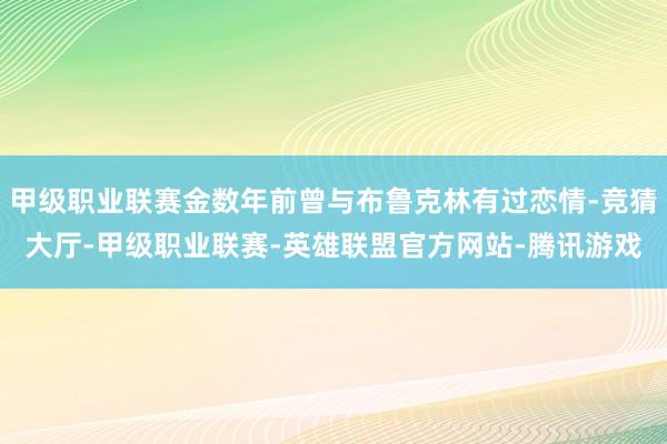 甲级职业联赛金数年前曾与布鲁克林有过恋情-竞猜大厅-甲级职业联赛-英雄联盟官方网站-腾讯游戏