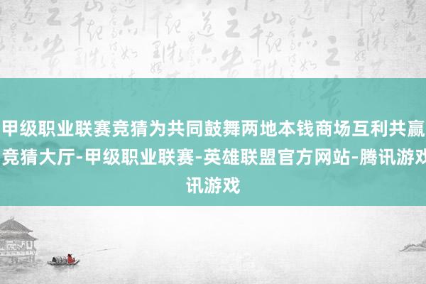 甲级职业联赛竞猜为共同鼓舞两地本钱商场互利共赢-竞猜大厅-甲级职业联赛-英雄联盟官方网站-腾讯游戏