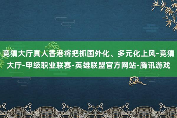 竞猜大厅真人香港将把抓国外化、多元化上风-竞猜大厅-甲级职业联赛-英雄联盟官方网站-腾讯游戏