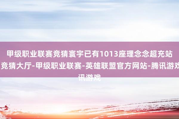 甲级职业联赛竞猜寰宇已有1013座理念念超充站-竞猜大厅-甲级职业联赛-英雄联盟官方网站-腾讯游戏