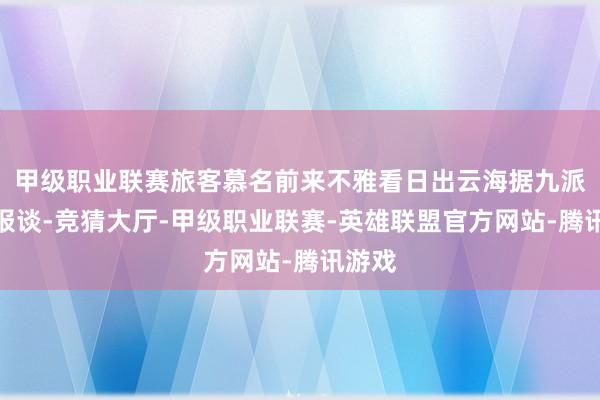 甲级职业联赛旅客慕名前来不雅看日出云海据九派新闻报谈-竞猜大厅-甲级职业联赛-英雄联盟官方网站-腾讯游戏
