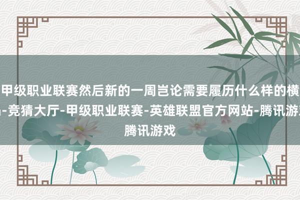 甲级职业联赛然后新的一周岂论需要履历什么样的横祸-竞猜大厅-甲级职业联赛-英雄联盟官方网站-腾讯游戏