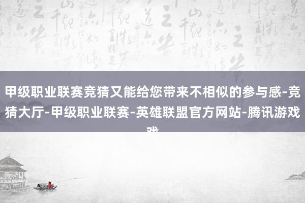 甲级职业联赛竞猜又能给您带来不相似的参与感-竞猜大厅-甲级职业联赛-英雄联盟官方网站-腾讯游戏