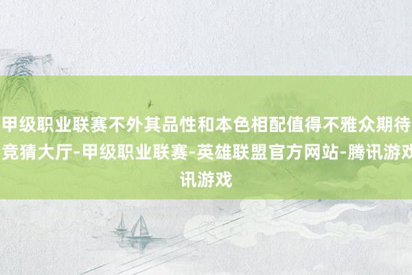 甲级职业联赛不外其品性和本色相配值得不雅众期待-竞猜大厅-甲级职业联赛-英雄联盟官方网站-腾讯游戏