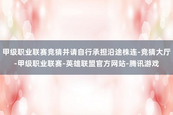 甲级职业联赛竞猜并请自行承担沿途株连-竞猜大厅-甲级职业联赛-英雄联盟官方网站-腾讯游戏