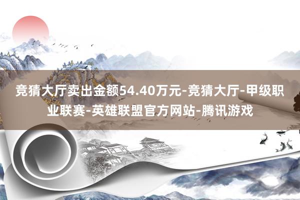 竞猜大厅卖出金额54.40万元-竞猜大厅-甲级职业联赛-英雄联盟官方网站-腾讯游戏