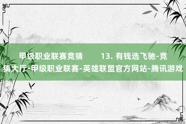 甲级职业联赛竞猜        13. 有钱选飞驰-竞猜大厅-甲级职业联赛-英雄联盟官方网站-腾讯游戏