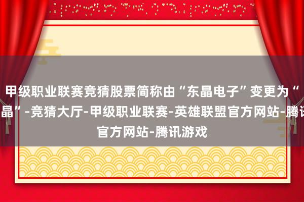 甲级职业联赛竞猜股票简称由“东晶电子”变更为“*ST东晶”-竞猜大厅-甲级职业联赛-英雄联盟官方网站-腾讯游戏