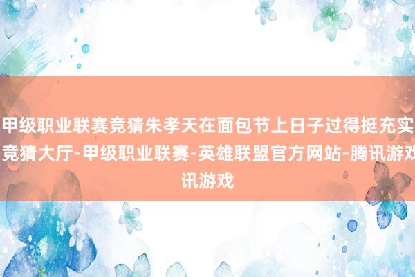 甲级职业联赛竞猜朱孝天在面包节上日子过得挺充实-竞猜大厅-甲级职业联赛-英雄联盟官方网站-腾讯游戏