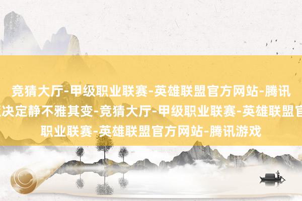 竞猜大厅-甲级职业联赛-英雄联盟官方网站-腾讯游戏导致克罗地亚决定静不雅其变-竞猜大厅-甲级职业联赛-英雄联盟官方网站-腾讯游戏