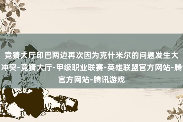 竞猜大厅印巴两边再次因为克什米尔的问题发生大范畴的冲突-竞猜大厅-甲级职业联赛-英雄联盟官方网站-腾讯游戏