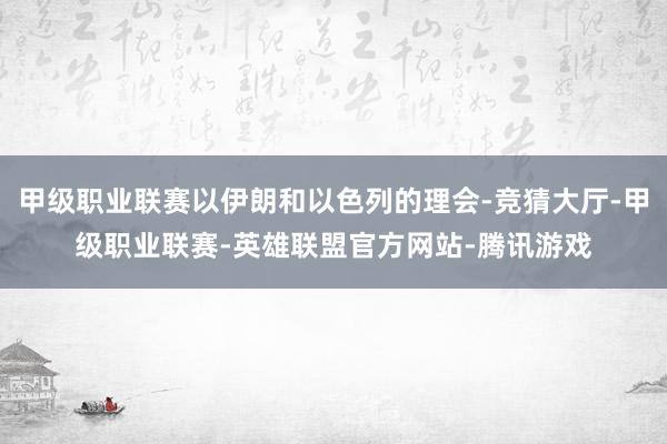 甲级职业联赛以伊朗和以色列的理会-竞猜大厅-甲级职业联赛-英雄联盟官方网站-腾讯游戏