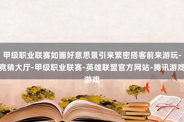 甲级职业联赛如画好意思景引来繁密搭客前来游玩-竞猜大厅-甲级职业联赛-英雄联盟官方网站-腾讯游戏