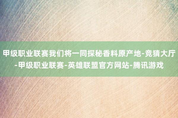 甲级职业联赛我们将一同探秘香料原产地-竞猜大厅-甲级职业联赛-英雄联盟官方网站-腾讯游戏