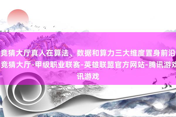 竞猜大厅真人在算法、数据和算力三大维度置身前沿-竞猜大厅-甲级职业联赛-英雄联盟官方网站-腾讯游戏