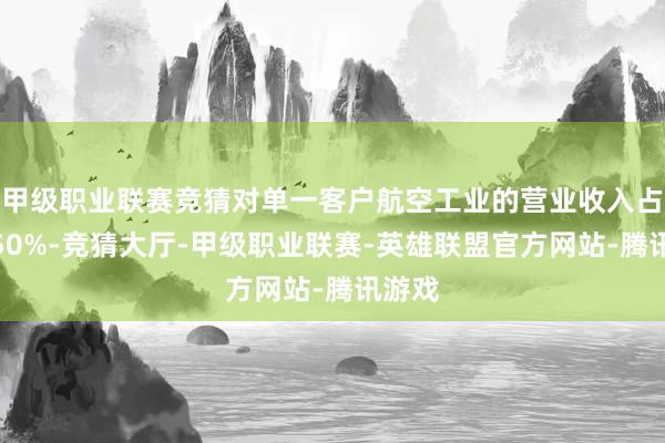 甲级职业联赛竞猜对单一客户航空工业的营业收入占比超50%-竞猜大厅-甲级职业联赛-英雄联盟官方网站-腾讯游戏