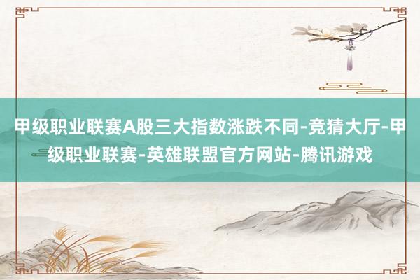 甲级职业联赛A股三大指数涨跌不同-竞猜大厅-甲级职业联赛-英雄联盟官方网站-腾讯游戏