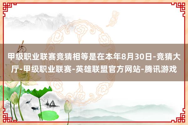 甲级职业联赛竞猜相等是在本年8月30日-竞猜大厅-甲级职业联赛-英雄联盟官方网站-腾讯游戏