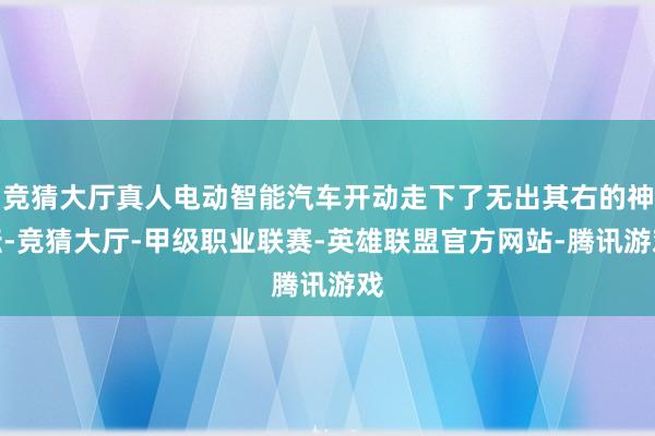 竞猜大厅真人电动智能汽车开动走下了无出其右的神坛-竞猜大厅-甲级职业联赛-英雄联盟官方网站-腾讯游戏